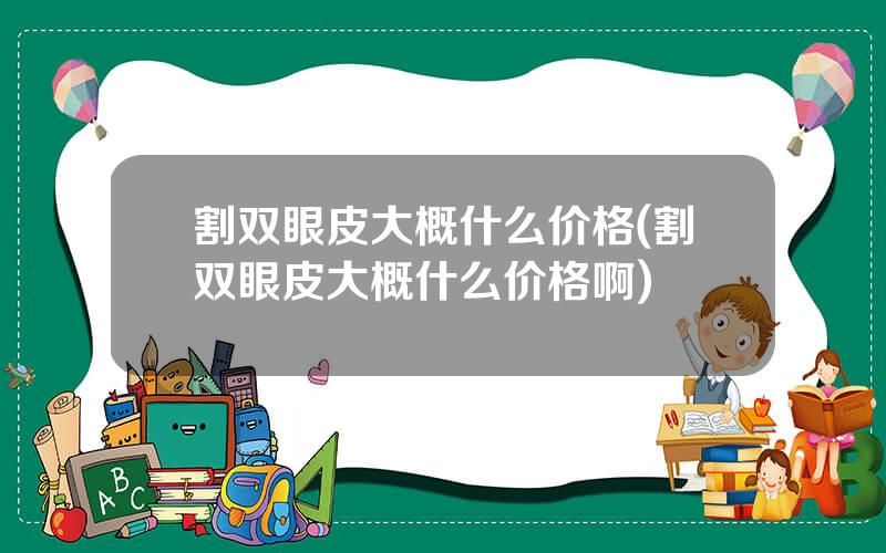 割双眼皮大概什么价格(割双眼皮大概什么价格啊)