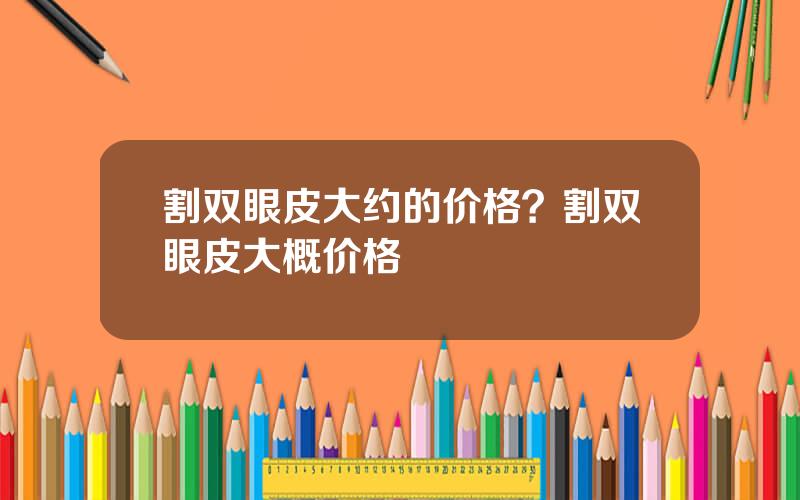 割双眼皮大约的价格？割双眼皮大概价格