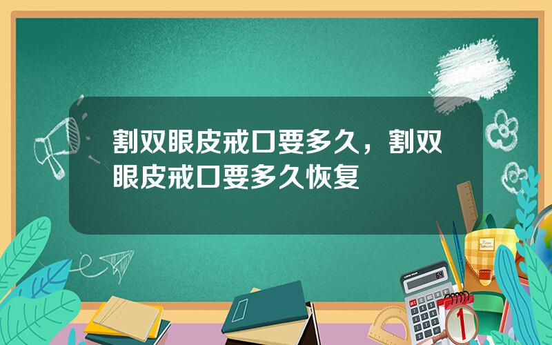 割双眼皮戒口要多久，割双眼皮戒口要多久恢复