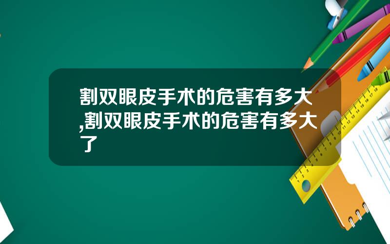 割双眼皮手术的危害有多大,割双眼皮手术的危害有多大了