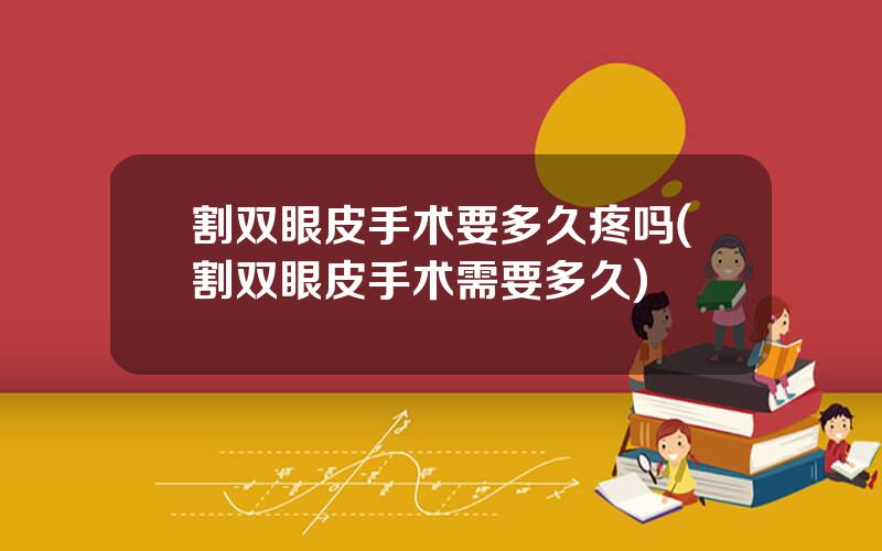 割双眼皮手术要多久疼吗(割双眼皮手术需要多久)