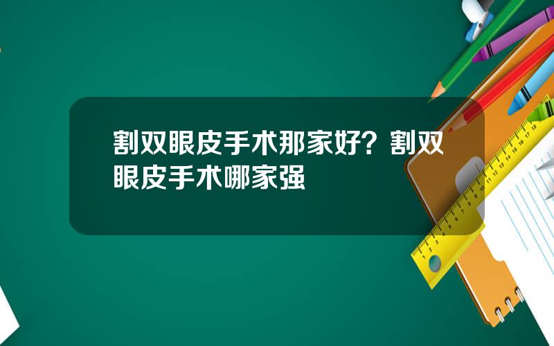 割双眼皮手术那家好？割双眼皮手术哪家强