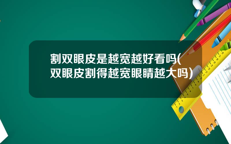 割双眼皮是越宽越好看吗(双眼皮割得越宽眼睛越大吗)