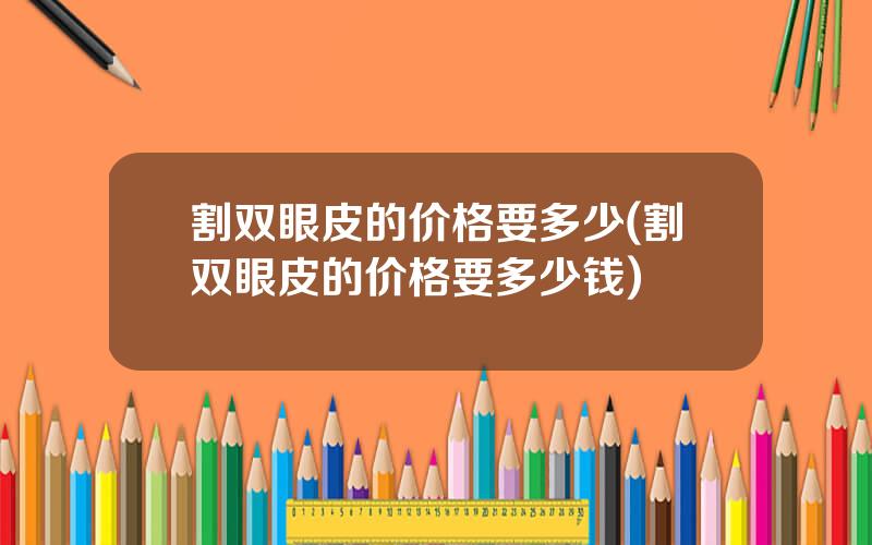 割双眼皮的价格要多少(割双眼皮的价格要多少钱)
