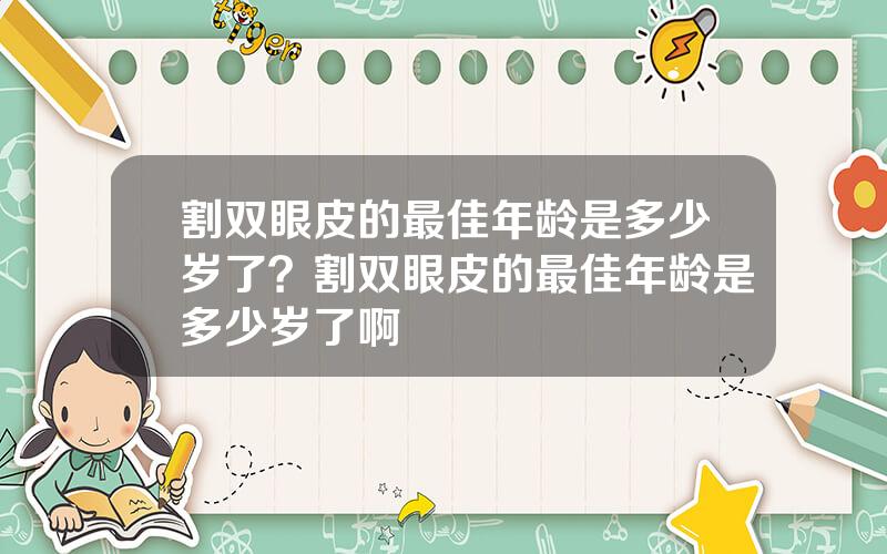 割双眼皮的最佳年龄是多少岁了？割双眼皮的最佳年龄是多少岁了啊
