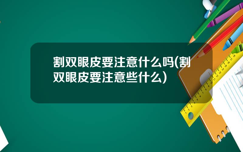 割双眼皮要注意什么吗(割双眼皮要注意些什么)