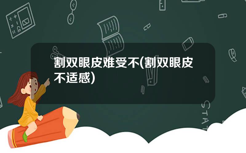 割双眼皮难受不(割双眼皮不适感)