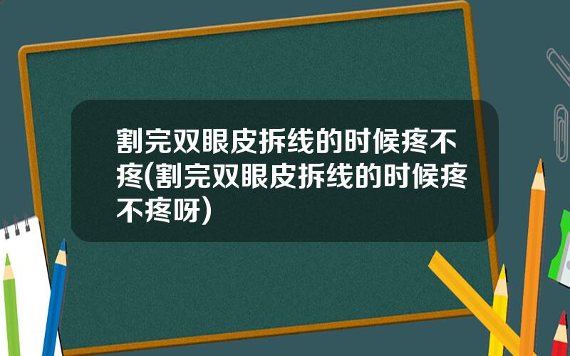 割完双眼皮拆线的时候疼不疼(割完双眼皮拆线的时候疼不疼呀)