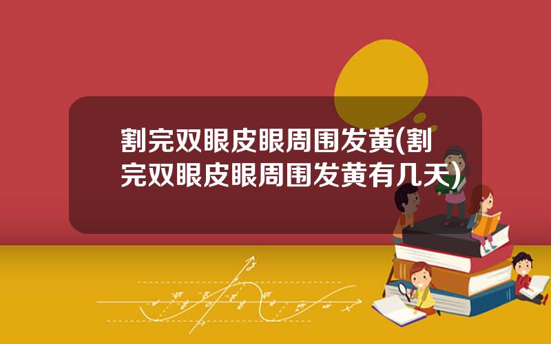 割完双眼皮眼周围发黄(割完双眼皮眼周围发黄有几天)