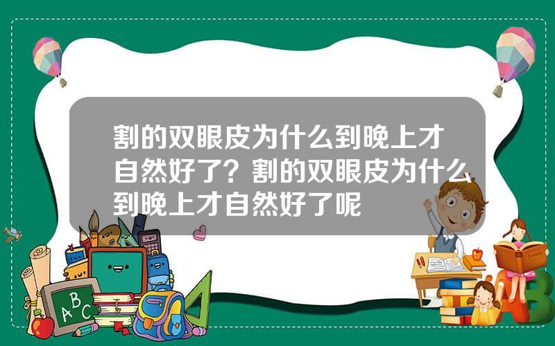 割的双眼皮为什么到晚上才自然好了？割的双眼皮为什么到晚上才自然好了呢