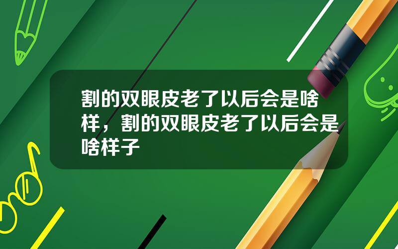 割的双眼皮老了以后会是啥样，割的双眼皮老了以后会是啥样子