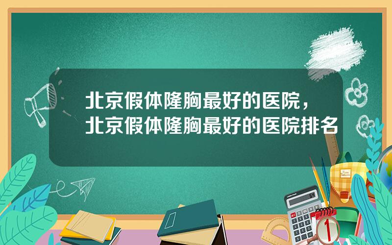 北京假体隆胸最好的医院，北京假体隆胸最好的医院排名