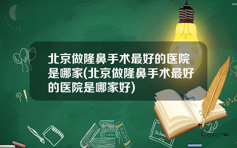 北京做隆鼻手术最好的医院是哪家(北京做隆鼻手术最好的医院是哪家好)