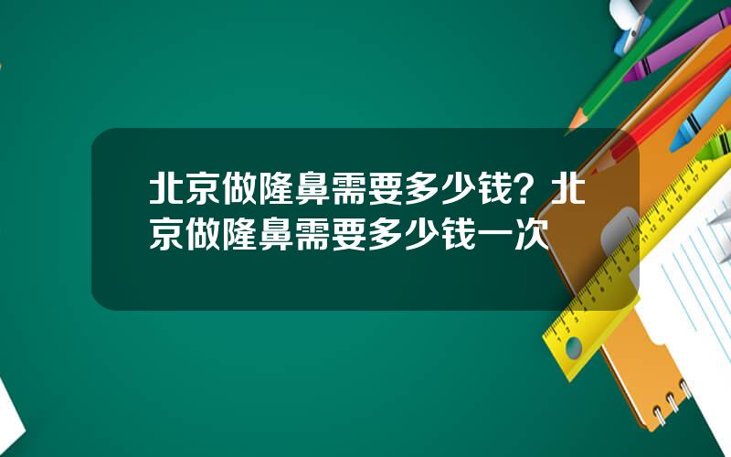 北京做隆鼻需要多少钱？北京做隆鼻需要多少钱一次
