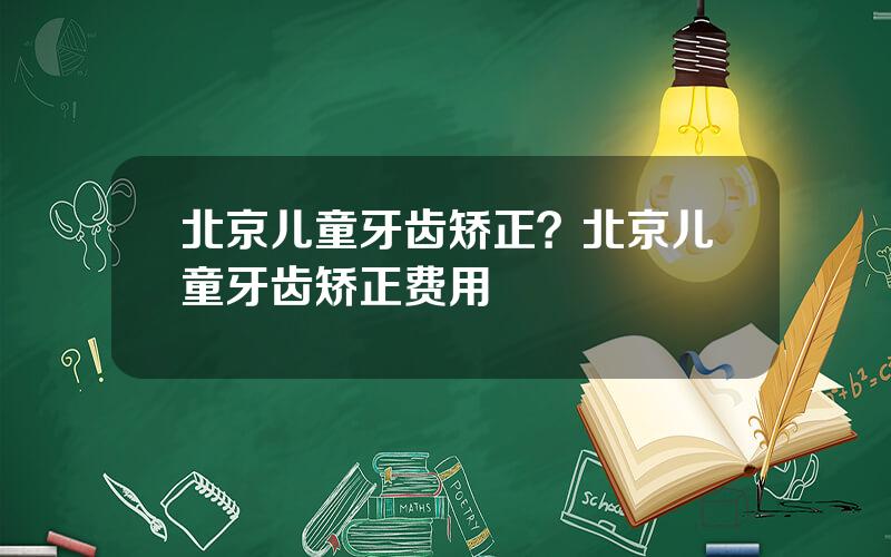 北京儿童牙齿矫正？北京儿童牙齿矫正费用