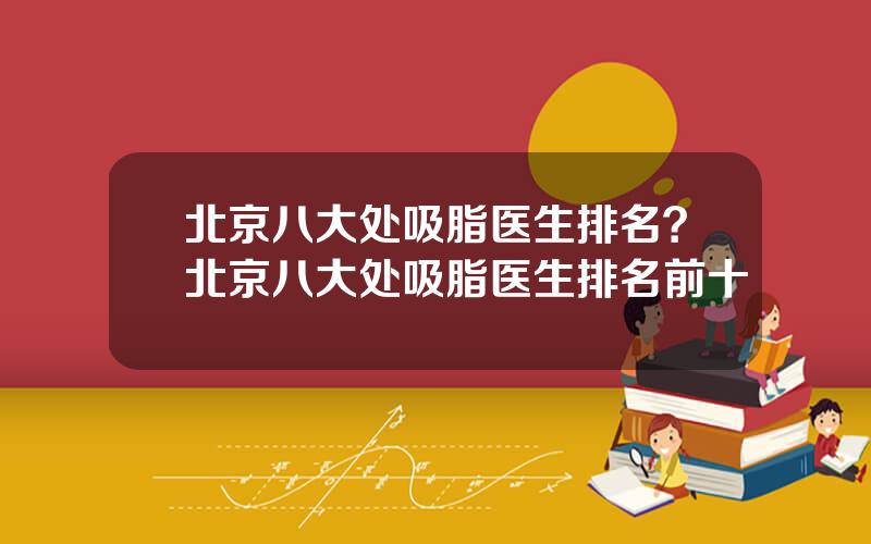 北京八大处吸脂医生排名？北京八大处吸脂医生排名前十