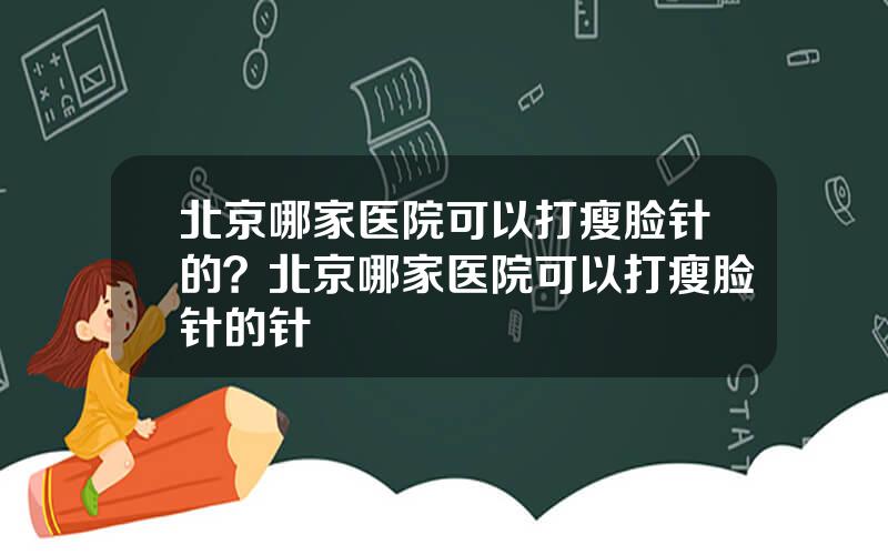 北京哪家医院可以打瘦脸针的？北京哪家医院可以打瘦脸针的针