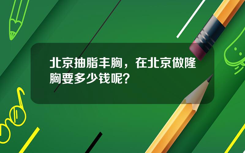 北京抽脂丰胸，在北京做隆胸要多少钱呢？