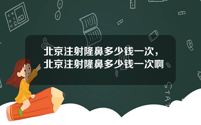 北京注射隆鼻多少钱一次，北京注射隆鼻多少钱一次啊