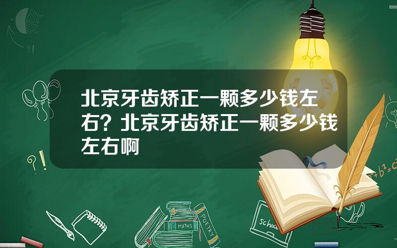 北京牙齿矫正一颗多少钱左右？北京牙齿矫正一颗多少钱左右啊