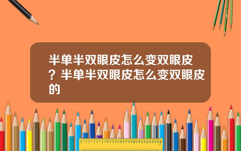 半单半双眼皮怎么变双眼皮？半单半双眼皮怎么变双眼皮的