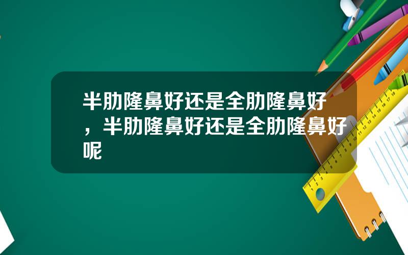 半肋隆鼻好还是全肋隆鼻好，半肋隆鼻好还是全肋隆鼻好呢