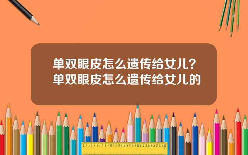 单双眼皮怎么遗传给女儿？单双眼皮怎么遗传给女儿的