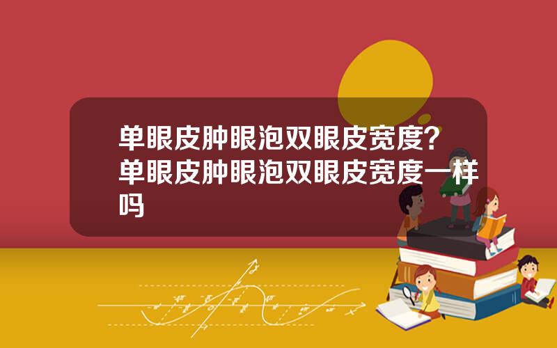 单眼皮肿眼泡双眼皮宽度？单眼皮肿眼泡双眼皮宽度一样吗