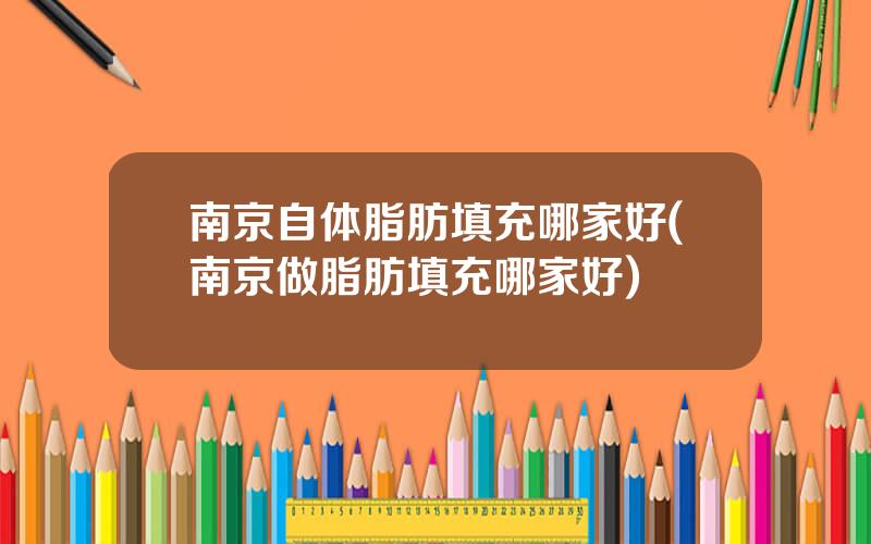 南京自体脂肪填充哪家好(南京做脂肪填充哪家好)