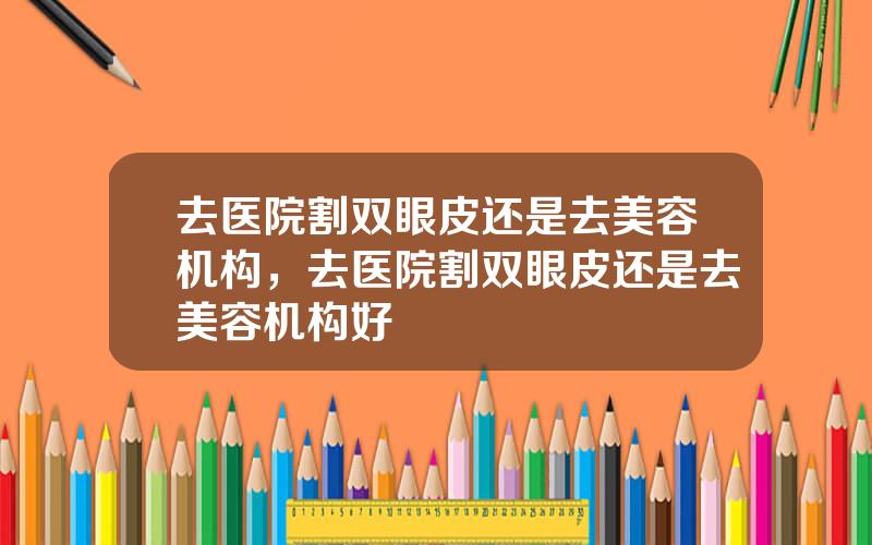 去医院割双眼皮还是去美容机构，去医院割双眼皮还是去美容机构好
