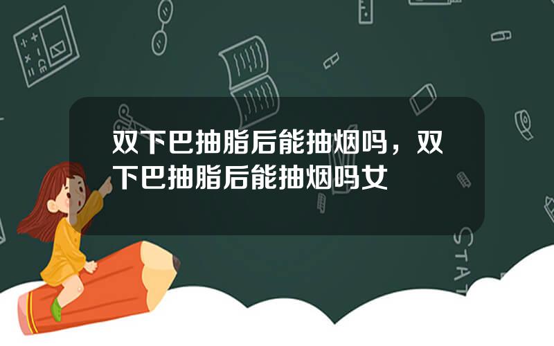 双下巴抽脂后能抽烟吗，双下巴抽脂后能抽烟吗女