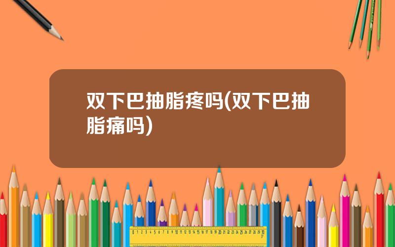 双下巴抽脂疼吗(双下巴抽脂痛吗)