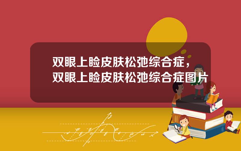 双眼上睑皮肤松弛综合症，双眼上睑皮肤松弛综合症图片