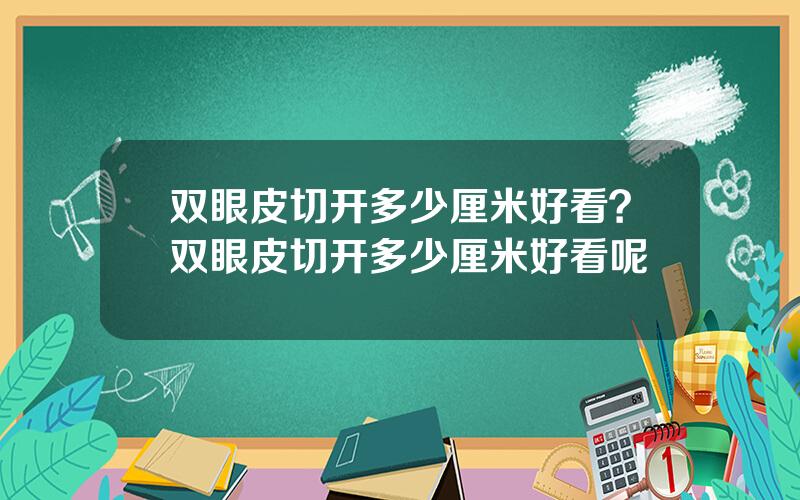 双眼皮切开多少厘米好看？双眼皮切开多少厘米好看呢