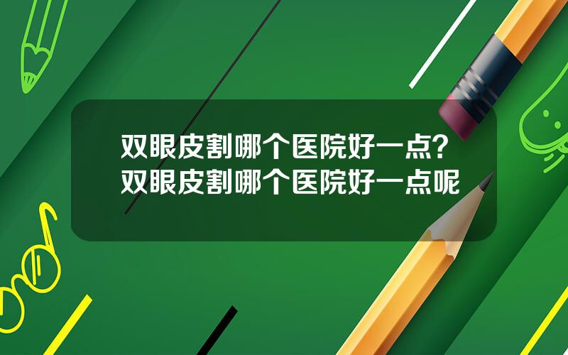 双眼皮割哪个医院好一点？双眼皮割哪个医院好一点呢