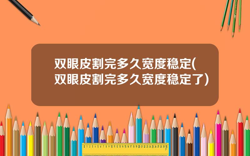 双眼皮割完多久宽度稳定(双眼皮割完多久宽度稳定了)