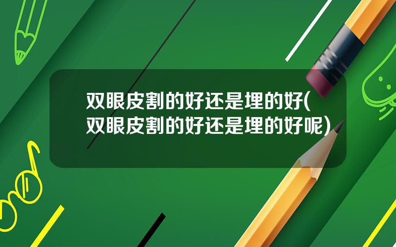 双眼皮割的好还是埋的好(双眼皮割的好还是埋的好呢)