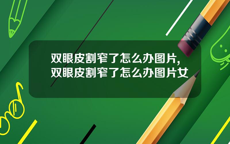 双眼皮割窄了怎么办图片,双眼皮割窄了怎么办图片女