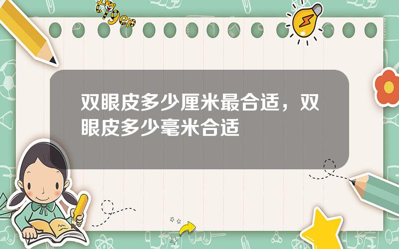 双眼皮多少厘米最合适，双眼皮多少毫米合适