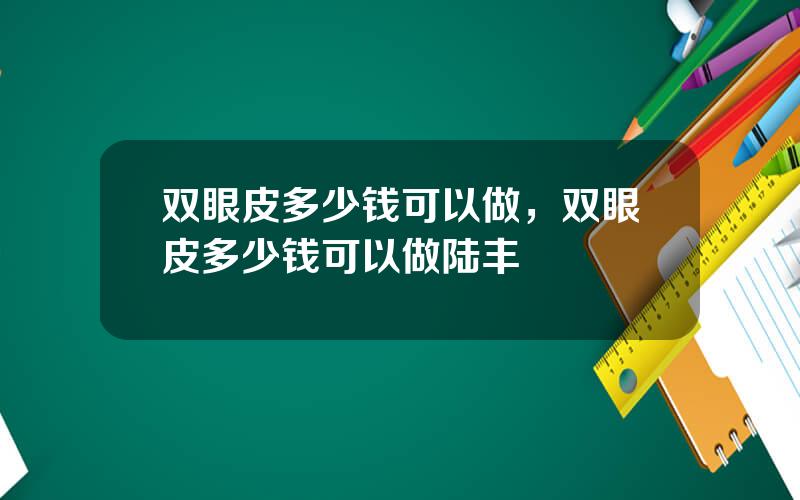 双眼皮多少钱可以做，双眼皮多少钱可以做陆丰