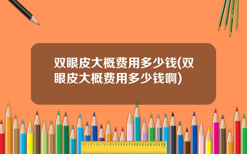 双眼皮大概费用多少钱(双眼皮大概费用多少钱啊)
