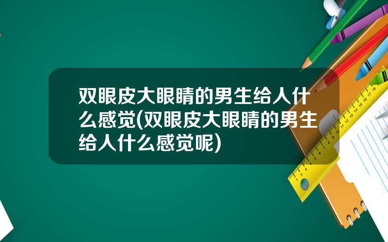 双眼皮大眼睛的男生给人什么感觉(双眼皮大眼睛的男生给人什么感觉呢)