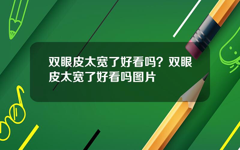双眼皮太宽了好看吗？双眼皮太宽了好看吗图片
