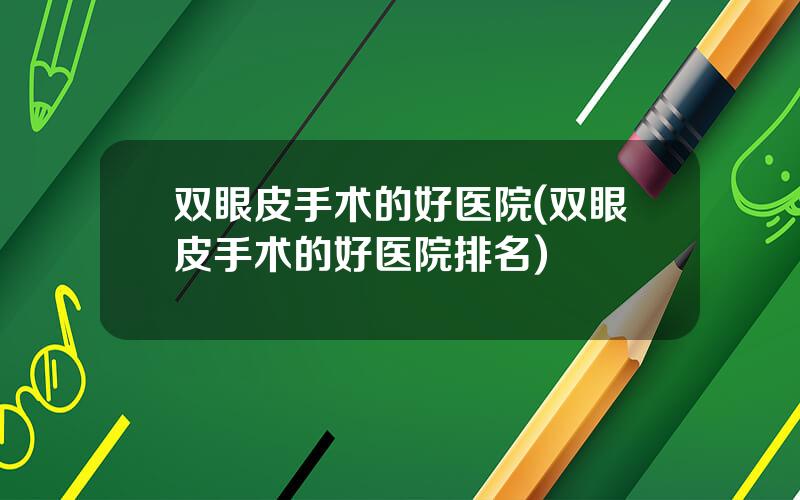 双眼皮手术的好医院(双眼皮手术的好医院排名)