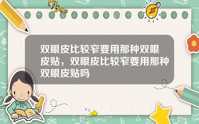 双眼皮比较窄要用那种双眼皮贴，双眼皮比较窄要用那种双眼皮贴吗