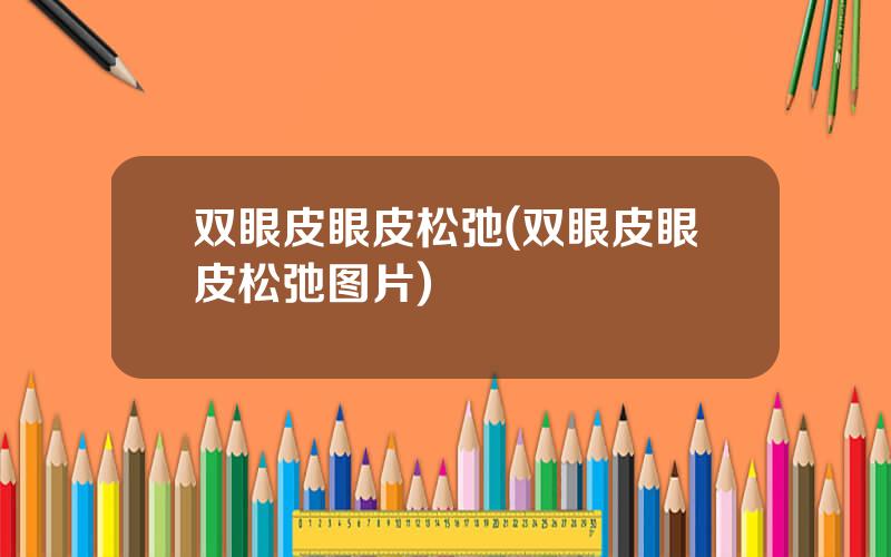 双眼皮眼皮松弛(双眼皮眼皮松弛图片)