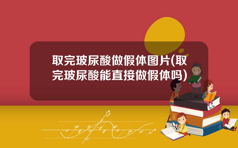 取完玻尿酸做假体图片(取完玻尿酸能直接做假体吗)