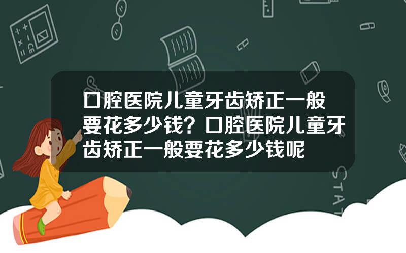 口腔医院儿童牙齿矫正一般要花多少钱？口腔医院儿童牙齿矫正一般要花多少钱呢