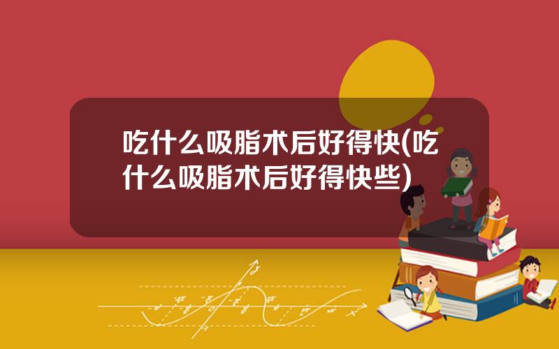 吃什么吸脂术后好得快(吃什么吸脂术后好得快些)