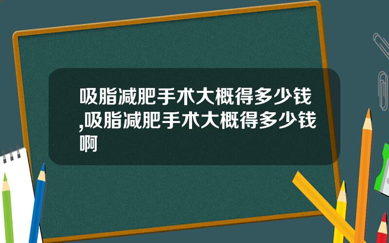 吸脂减肥手术大概得多少钱,吸脂减肥手术大概得多少钱啊